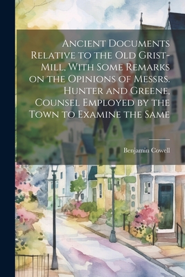 Ancient Documents Relative to the old Grist-mill, With Some Remarks on the Opinions of Messrs. Hunter and Greene, Counsel Employed by the Town to Examine the Same - Cowell, Benjamin