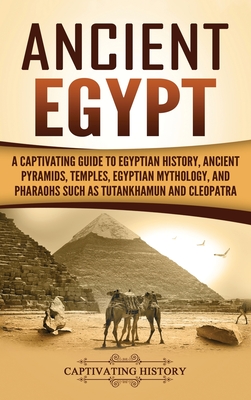 Ancient Egypt: A Captivating Guide to Egyptian History, Ancient Pyramids, Temples, Egyptian Mythology, and Pharaohs such as Tutankhamun and Cleopatra - History, Captivating