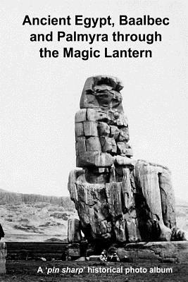 Ancient Egypt, Baalbec and Palmyra Through the Magic Lantern: A Pin Sharp Historical Photo Album - Gill, Andrew