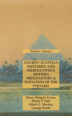 Ancient Egyptian Mysteries and Hieroglyphics, Modern Freemasonry & Initiation of the Pyramid: Esoteric Classics - Hall, Manly P, and Mackey, Albert G, and Evans, Henry Ridgely