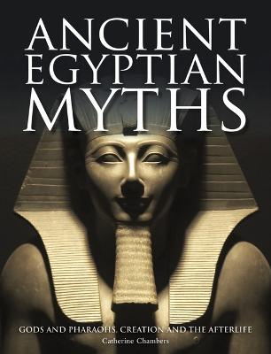 Ancient Egyptian Myths: Gods and Pharaohs, Creation and the Afterlife - Chambers, Catherine