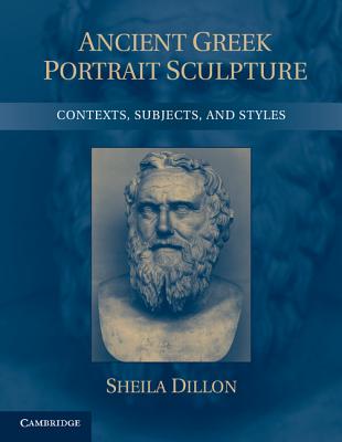 Ancient Greek Portrait Sculpture: Contexts, Subjects, and Styles - Dillon, Sheila