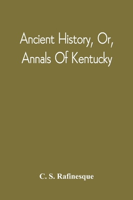 Ancient History, Or, Annals Of Kentucky: With A Survey Of The Ancient Monuments Of North America, And A Tabular View Of The Principal Languages And Primitive Nations Of The Whole Earth - Rafinesque, C S
