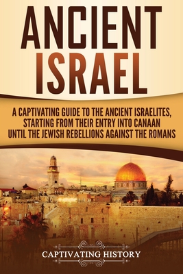 Ancient Israel: A Captivating Guide to the Ancient Israelites, Starting From their Entry into Canaan Until the Jewish Rebellions against the Romans - History, Captivating