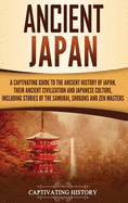 Ancient Japan: A Captivating Guide to the Ancient History of Japan, Their Ancient Civilization, and Japanese Culture, Including Stories of the Samurai, Sh guns, and Zen Masters