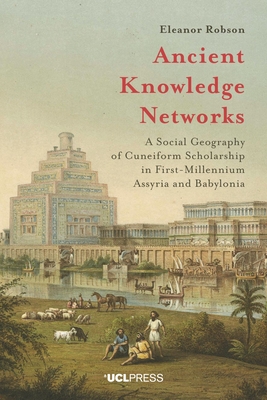 Ancient Knowledge Networks: A Social Geography of Cuneiform Scholarship in First-Millennium Assyria and Babylonia - Robson, Eleanor