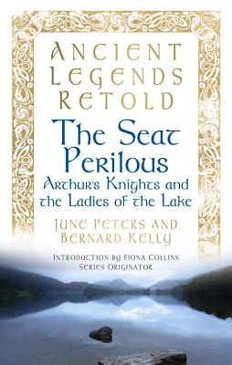 Ancient Legends Retold: The Seat Perilous: Arthur's Knights and the Ladies of the Lake - Kelly, Bernard, and Peters, June, and Collins, Fiona (Introduction by)