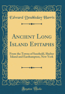 Ancient Long Island Epitaphs: From the Towns of Southold, Shelter Island and Easthampton, New York (Classic Reprint)