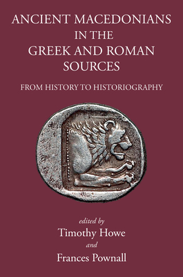 Ancient Macedonians in Greek and Roman Sources: From History to Historiography - Howe, Tim (Editor), and Pownall, Frances (Editor)