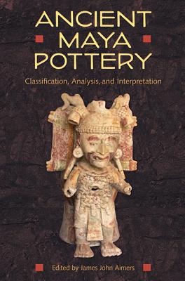 Ancient Maya Pottery: Classification, Analysis, and Interpretation - Aimers, James John (Editor)