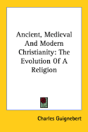 Ancient, Medieval and Modern Christianity: The Evolution of a Religion
