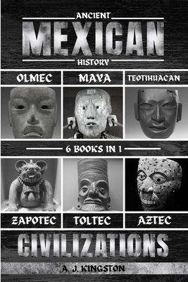 Ancient Mexican History: Olmec, Maya, Teotihuacan, Zapotec, Toltec, & Aztec Civilizations - Kingston, A J