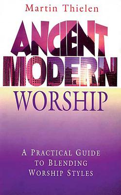 Ancient Modern Worship: A Practical Guide to Blending Worship Styles - Thielen, Martin