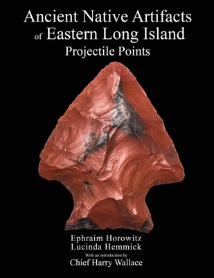 Ancient Native Artifacts of Eastern Long Island: Projectile Points - Hemmick, Lucinda, and Wallace, Chief Harry, and Horowitz, Ephraim