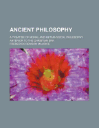Ancient Philosophy: A Treatise of Moral and Metaphysical Philosophy Anterior to the Christian Era