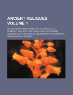 Ancient Reliques; Or, Delineations of Monastic, Castellated, & Domestic Architecture, and Other Interesting Subjects with Historical and Descriptive Sketches Volume 1