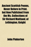 Ancient Scottish Poems, Never Before in Print. But Now Published from the Ms. Collections of Sir Richard Maitland, of Lethington, Knight