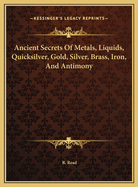 Ancient Secrets of Metals, Liquids, Quicksilver, Gold, Silver, Brass, Iron, and Antimony