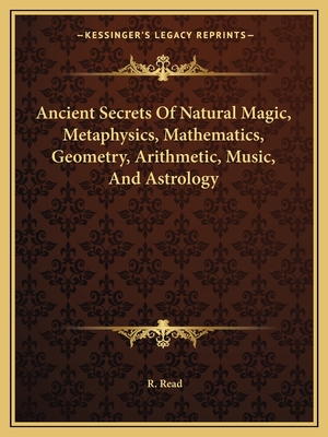 Ancient Secrets of Natural Magic, Metaphysics, Mathematics, Geometry, Arithmetic, Music, and Astrology - Read, R