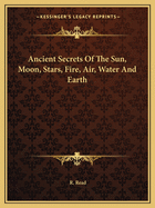 Ancient Secrets Of The Sun, Moon, Stars, Fire, Air, Water And Earth