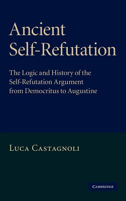 Ancient Self-Refutation: The Logic and History of the Self-Refutation Argument from Democritus to Augustine - Castagnoli, Luca