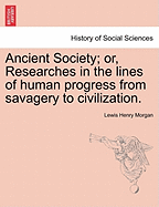 Ancient Society; or, Researches in the lines of human progress from savagery to civilization.