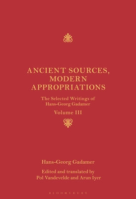 Ancient Sources, Modern Appropriations: The Selected Writings of Hans-Georg Gadamer: Volume III - Gadamer, Hans-Georg, and Iyer, Arun, Dr. (Editor), and Vandevelde, Pol, Professor (Editor)