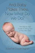 And Baby Makes Three: Now What Do We Do?: The Step-By-Step Guide to Taking Care of Your New Baby