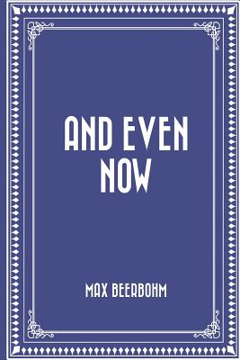 And Even Now - Beerbohm, Max, Sir