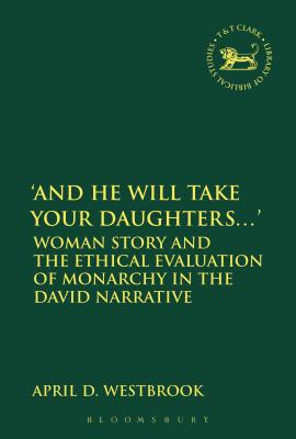 'And He Will Take Your Daughters...': Woman Story and the Ethical Evaluation of Monarchy in the David Narrative - Westbrook, April D, and Mein, Andrew (Editor), and Camp, Claudia V (Editor)