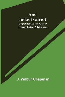 And Judas Iscariot; Together with other evangelistic addresses - Wilbur Chapman, J