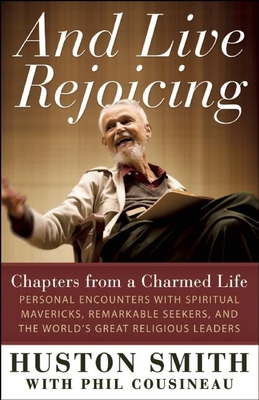 And Live Rejoicing: Chapters from a Charmed Life -- Personal Encounters with Spiritual Mavericks, Remarkable Seekers, and the World's Great Religious Leaders - Smith, Huston, and Cousineau, Phil