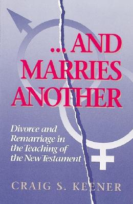 And Marries Another: Divorce and Remarriage in the Teaching of the New Testament - Keener, Craig S, Ph.D.