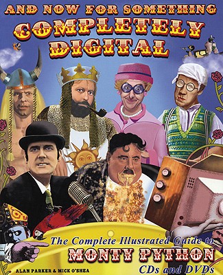 And Now for Something Completely Digital: The Complete Illustrated Guide to Monty Python CDs and DVDs - Parker, Alan, and O'Shea, Mick