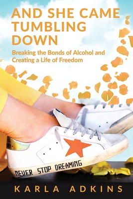 And She Came Tumbling Down: Breaking the Bonds of Alcohol and Creating a Life of Freedom - Adkins, Karla