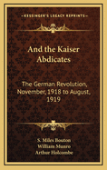 And the Kaiser Abdicates: The German Revolution, November, 1918 to August, 1919