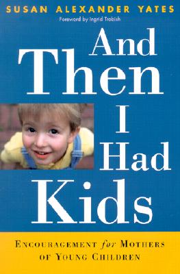 And Then I Had Kids: Encouragement for Mothers for Young Children - Yates, Susan Alexander, and Trobisch, Ingrid (Foreword by)