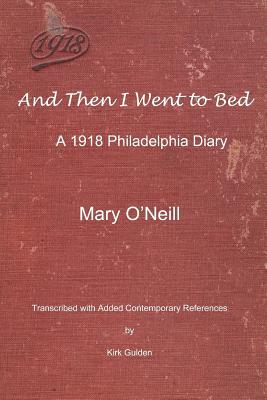 And Then I Went to Bed: A 1918 Philadelphia Diary - Gulden, Kirk, and O'Neill, Mary
