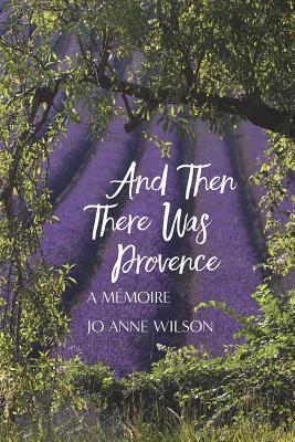 And Then There Was Provence: A Memoire - Wilson, Jo Anne