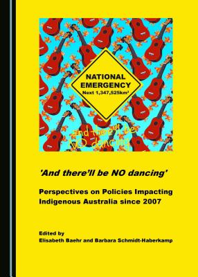 'And there'll be NO dancing': Perspectives on Policies Impacting Indigenous Australia since 2007 - Baehr, Elisabeth (Editor), and Schmidt-Haberkamp, Barbara (Editor)