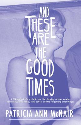 And These Are the Good Times: A Chicago Gal Riffs on Death, Sex, Life, Dancing, Writing, Wonder, Loneliness, Place, Family, Faith, Coffee, and the FBI (Among Other Things) - McNair, Patricia Ann
