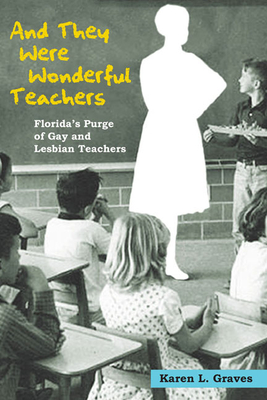 And They Were Wonderful Teachers: Florida's Purge of Gay and Lesbian Teachers - Graves, Karen L