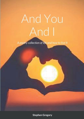 And You And I: A poetry collection of life and how to live it - Gregory, Stephen