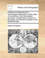 Anderson's Historical and Chronological Deduction of the Origin of Commerce, from the Earliest Accounts: Containing an History of the Great Commercial Interests of the British Empire