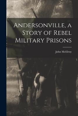 Andersonville, a Story of Rebel Military Prisons - McElroy, John