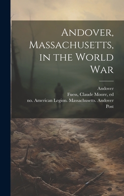 Andover, Massachusetts, in the World War - Fuess, Claude Moore 1885-1963 (Creator), and Andover (Mass ) (Creator), and American Legion Massachusetts Andover (Creator)