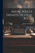 Andre Boulle Ebeniste de Louis XIV ......