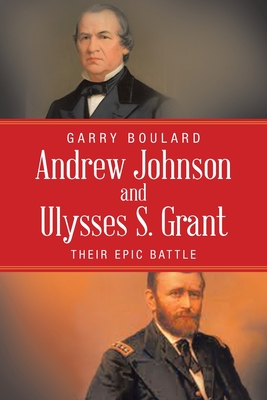 Andrew Johnson and Ulysses S. Grant: Their Epic Battle - Boulard, Garry