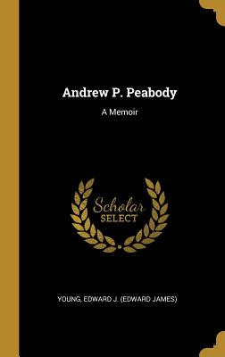 Andrew P. Peabody: A Memoir - Edward J (Edward James), Young