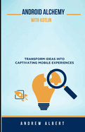 Android Alchemy with Kotlin: Transform Ideas Into Captivating Mobile Experiences